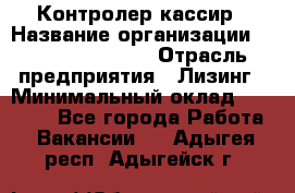 Контролер-кассир › Название организации ­ Fusion Service › Отрасль предприятия ­ Лизинг › Минимальный оклад ­ 19 200 - Все города Работа » Вакансии   . Адыгея респ.,Адыгейск г.